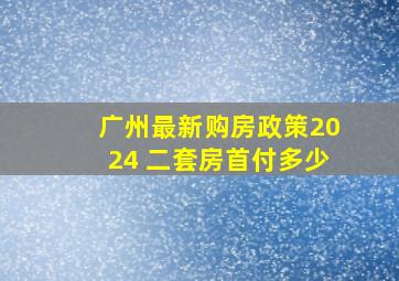 广州最新购房政策2024 二套房首付多少